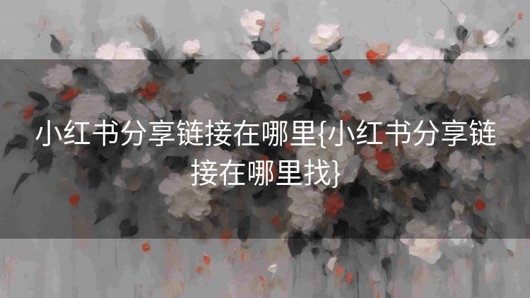 小红书分享链接在哪里{小红书分享链接在哪里找} 小红书分享链接在哪里{小红书分享链接在哪里找}