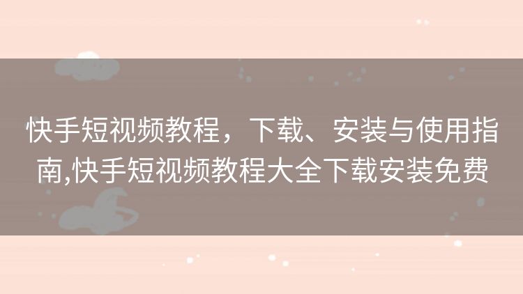 快手短视频教程,下载、安装与使用指南,快手短视频教程大全下载安装免费 快手短视频教程,下载、安装与使用指南,快手短视频教程大全下载安装免费