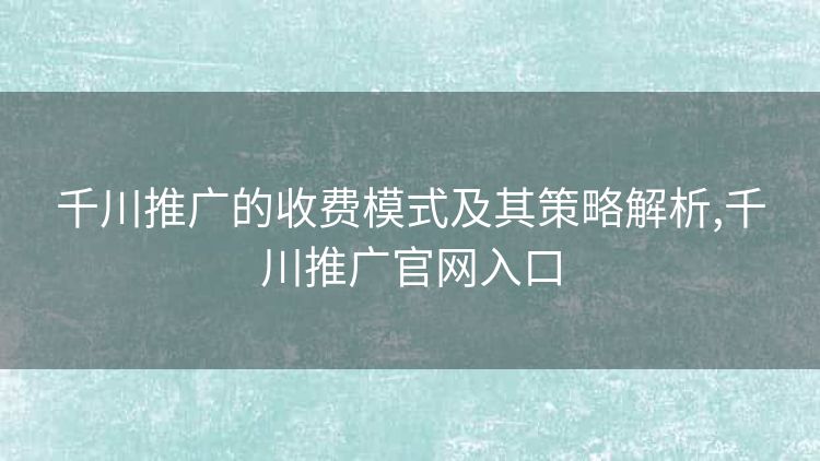 千川推广的收费模式及其策略解析,千川推广官网入口 千川推广的收费模式及其策略解析,千川推广官网入口