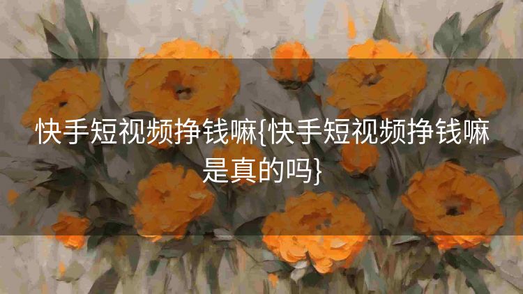 快手短视频挣钱嘛{快手短视频挣钱嘛是真的吗}