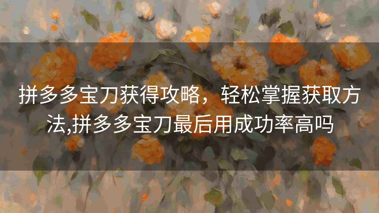 拼多多宝刀获得攻略,轻松掌握获取方法,拼多多宝刀最后用成功率高吗 拼多多宝刀获得攻略,轻松掌握获取方法,拼多多宝刀最后用成功率高吗