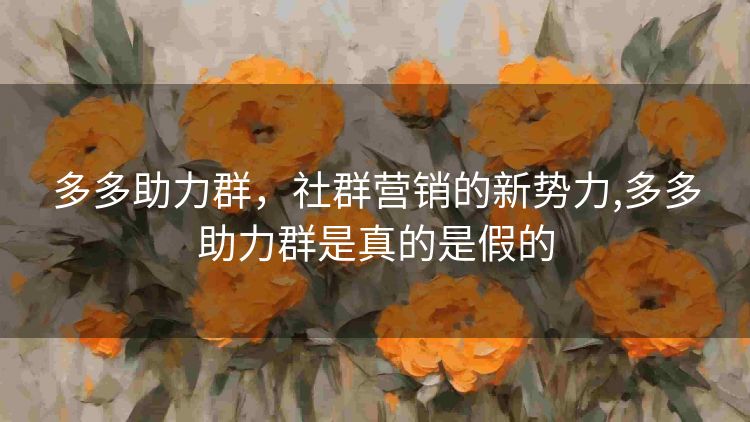 多多助力群,社群营销的新势力,多多助力群是真的是假的 多多助力群,社群营销的新势力,多多助力群是真的是假的