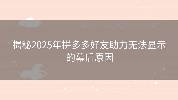 揭秘2025年拼多多好友助力无法显示的幕后原因 揭秘2025年拼多多好友助力无法显示的幕后原因