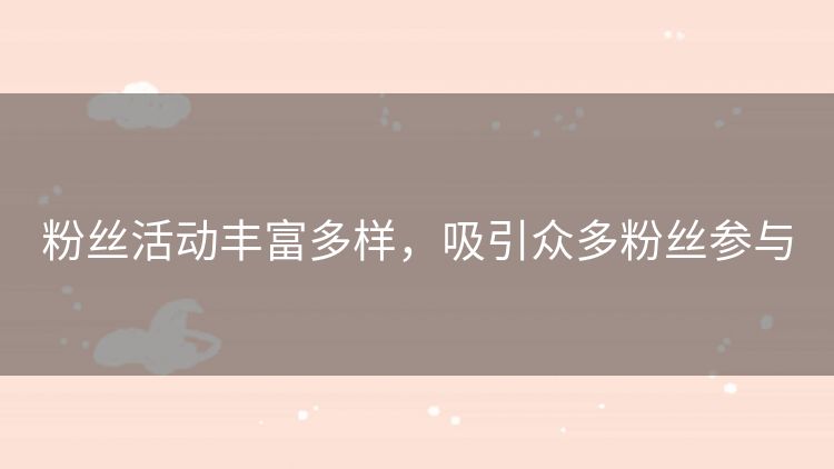 粉丝活动丰富多样,吸引众多粉丝参与 粉丝活动丰富多样,吸引众多粉丝参与