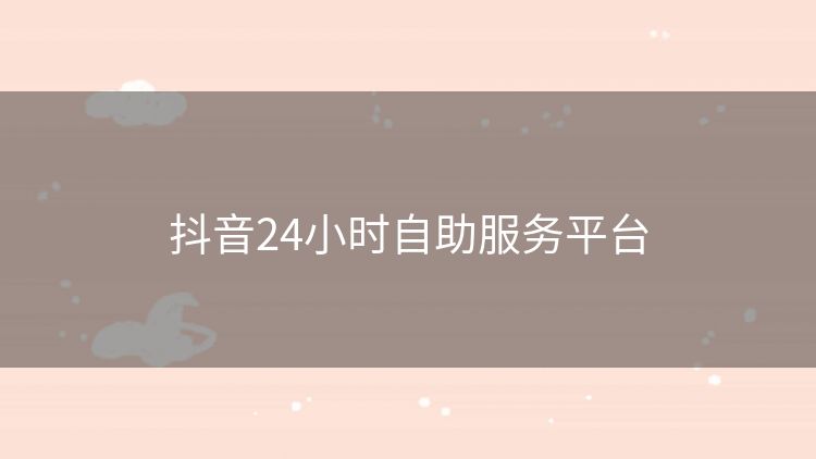 抖音24小时自助服务平台 抖音24小时自助服务平台