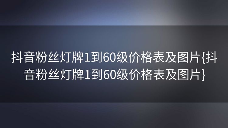 抖音粉丝灯牌1到60级价格表及图片{抖音粉丝灯牌1到60级价格表及图片} 抖音粉丝灯牌1到60级价格表及图片{抖音粉丝灯牌1到60级价格表及图片}