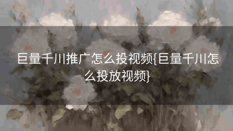 巨量千川推广怎么投视频{巨量千川怎么投放视频} 巨量千川推广怎么投视频{巨量千川怎么投放视频}