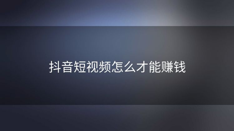 抖音短视频怎么才能赚钱