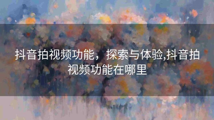 抖音拍视频功能，探索与体验,抖音拍视频功能在哪里