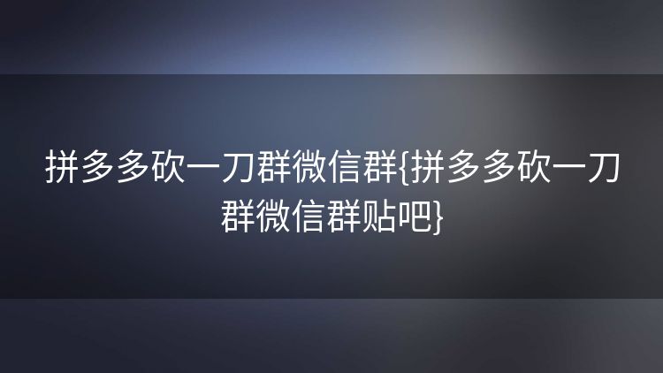 拼多多砍一刀群微信群{拼多多砍一刀群微信群贴吧} 拼多多砍一刀群微信群{拼多多砍一刀群微信群贴吧}