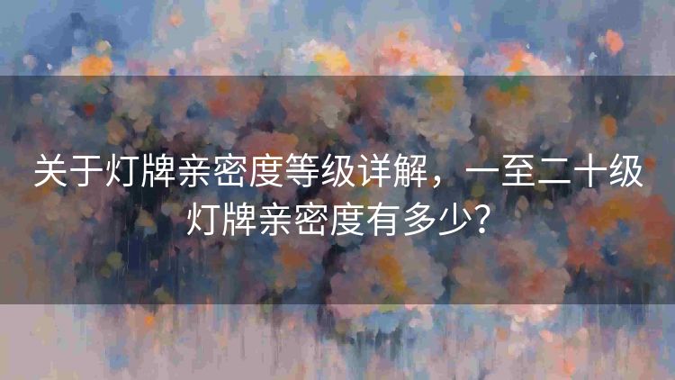 关于灯牌亲密度等级详解，一至二十级灯牌亲密度有多少？
