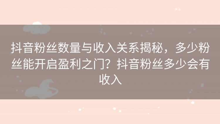 抖音粉丝数量与收入关系揭秘，多少粉丝能开启盈利之门？抖音粉丝多少会有收入