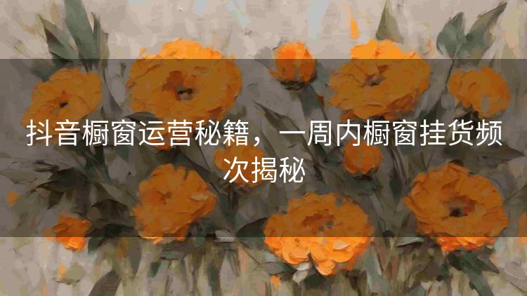 抖音橱窗运营秘籍,一周内橱窗挂货频次揭秘 抖音橱窗运营秘籍,一周内橱窗挂货频次揭秘