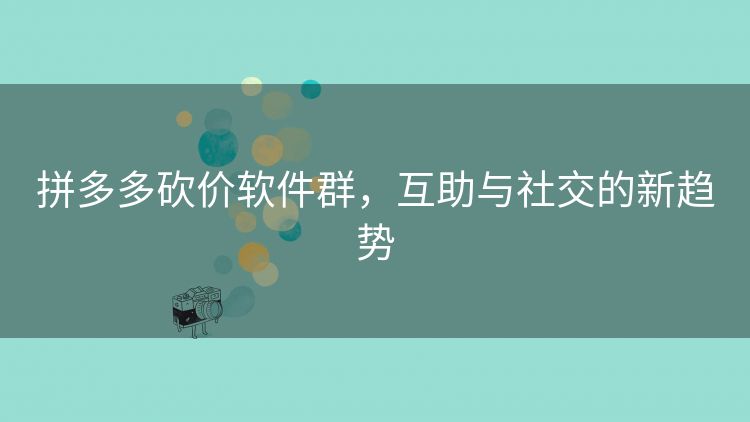 拼多多砍价软件群,互助与社交的新趋势 拼多多砍价软件群,互助与社交的新趋势