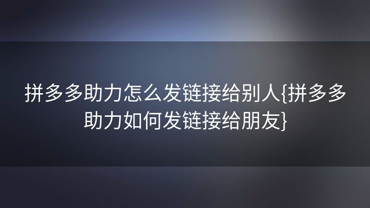 拼多多助力怎么发链接给别人{拼多多助力如何发链接给朋友} 拼多多助力怎么发链接给别人{拼多多助力如何发链接给朋友}