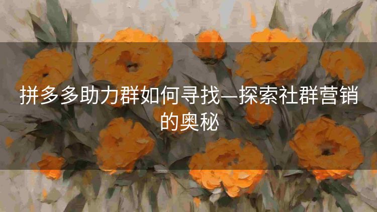 拼多多助力群如何寻找—探索社群营销的奥秘 拼多多助力群如何寻找—探索社群营销的奥秘