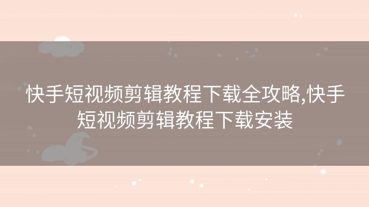 快手短视频剪辑教程下载全攻略,快手短视频剪辑教程下载安装 快手短视频剪辑教程下载全攻略,快手短视频剪辑教程下载安装