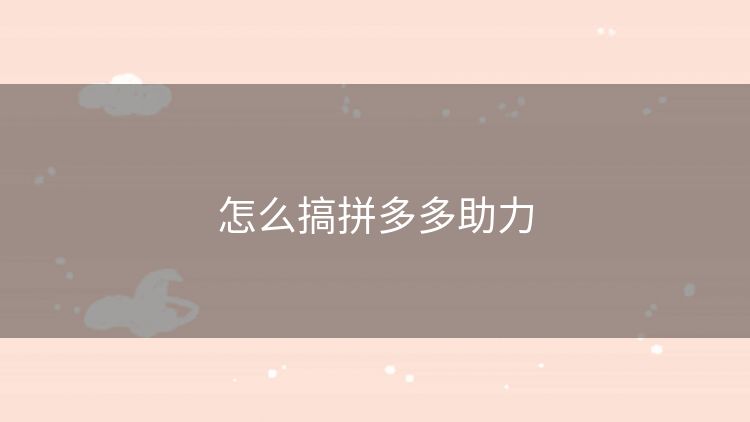 怎么搞拼多多助力 怎么搞拼多多助力