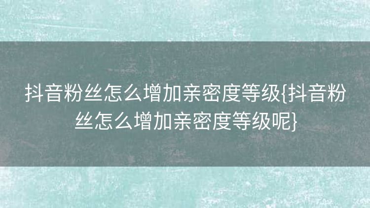 抖音粉丝怎么增加亲密度等级{抖音粉丝怎么增加亲密度等级呢} 抖音粉丝怎么增加亲密度等级{抖音粉丝怎么增加亲密度等级呢}