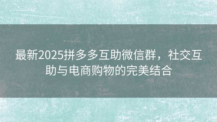 最新2025拼多多互助微信群,社交互助与电商购物的完美结合 最新2025拼多多互助微信群,社交互助与电商购物的完美结合
