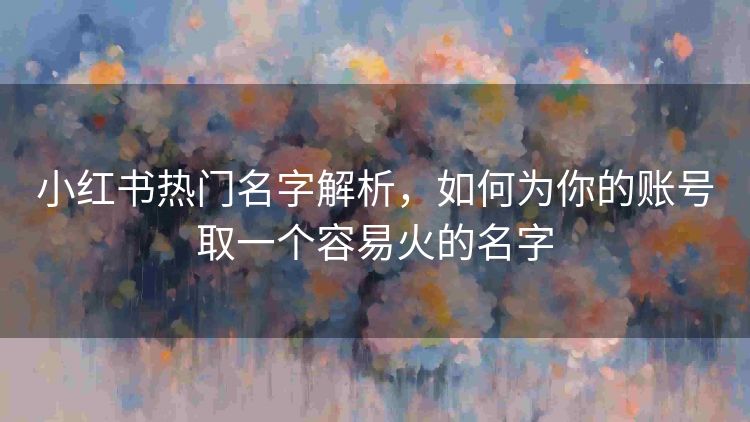 小红书热门名字解析，如何为你的账号取一个容易火的名字