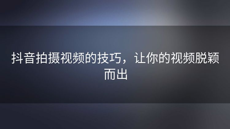 抖音拍摄视频的技巧,让你的视频脱颖而出 抖音拍摄视频的技巧,让你的视频脱颖而出