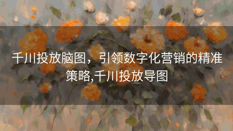 千川投放脑图,引领数字化营销的精准策略,千川投放导图 千川投放脑图,引领数字化营销的精准策略,千川投放导图