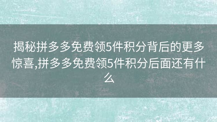 揭秘拼多多免费领5件积分背后的更多惊喜,拼多多免费领5件积分后面还有什么 揭秘拼多多免费领5件积分背后的更多惊喜,拼多多免费领5件积分后面还有什么