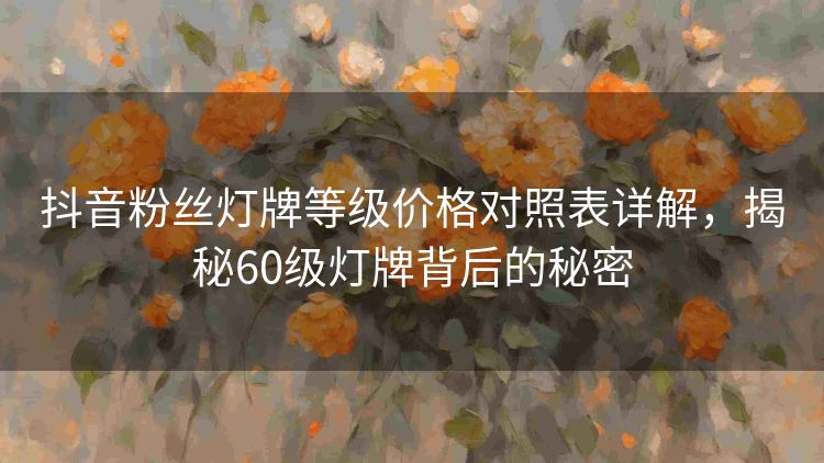 抖音粉丝灯牌等级价格对照表详解,揭秘60级灯牌背后的秘密 抖音粉丝灯牌等级价格对照表详解,揭秘60级灯牌背后的秘密