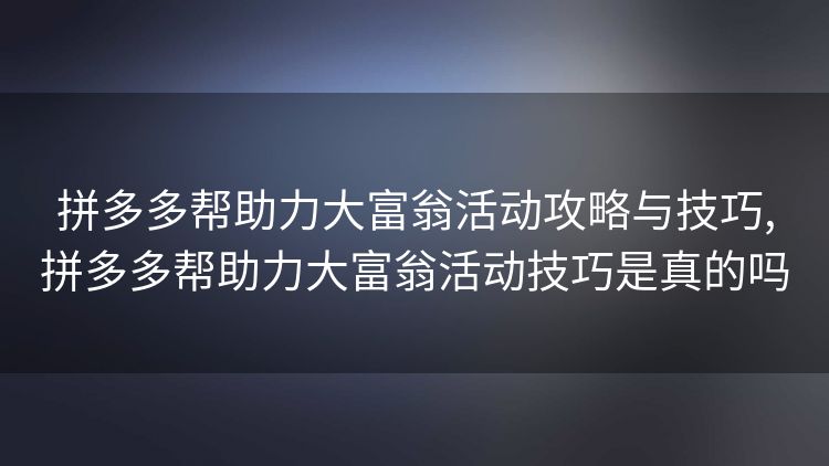 拼多多帮助力大富翁活动攻略与技巧,拼多多帮助力大富翁活动技巧是真的吗 拼多多帮助力大富翁活动攻略与技巧,拼多多帮助力大富翁活动技巧是真的吗