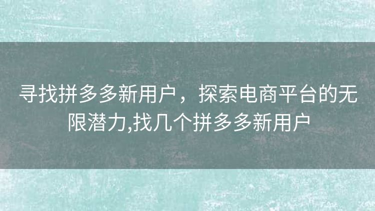 寻找拼多多新用户,探索电商平台的无限潜力,找几个拼多多新用户 寻找拼多多新用户,探索电商平台的无限潜力,找几个拼多多新用户
