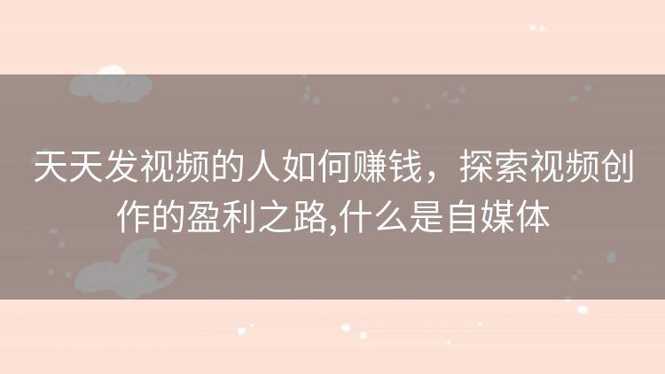 天天发视频的人如何赚钱,探索视频创作的盈利之路,什么是自媒体 天天发视频的人如何赚钱,探索视频创作的盈利之路,什么是自媒体