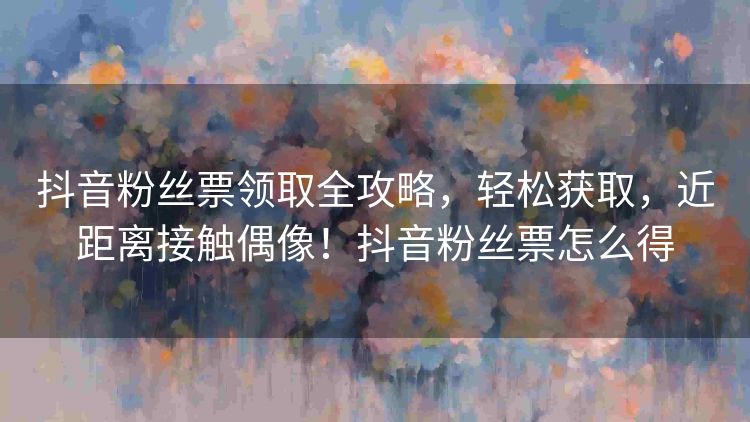 抖音粉丝票领取全攻略，轻松获取，近距离接触偶像！抖音粉丝票怎么得