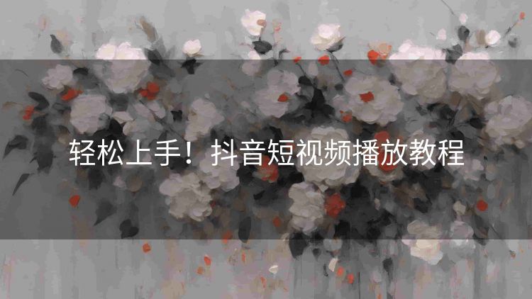 轻松上手！抖音短视频播放教程