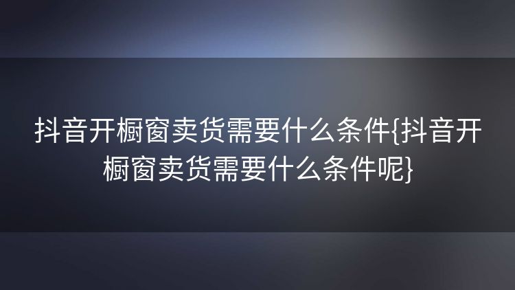 抖音开橱窗卖货需要什么条件{抖音开橱窗卖货需要什么条件呢}