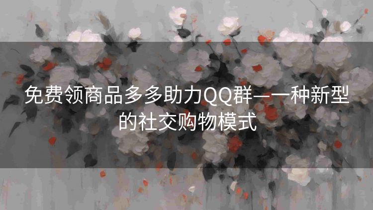 免费领商品多多助力QQ群—一种新型的社交购物模式