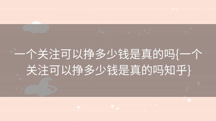 一个关注可以挣多少钱是真的吗{一个关注可以挣多少钱是真的吗知乎} 一个关注可以挣多少钱是真的吗{一个关注可以挣多少钱是真的吗知乎}
