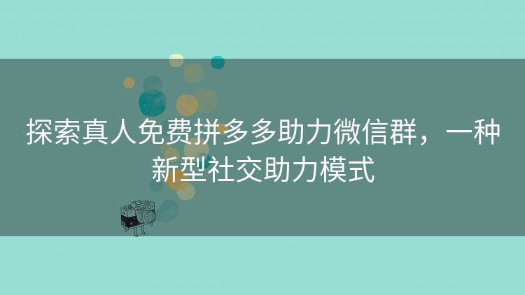 探索真人免费拼多多助力微信群,一种新型社交助力模式 探索真人免费拼多多助力微信群,一种新型社交助力模式