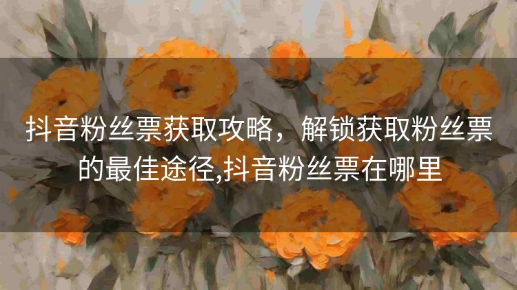 抖音粉丝票获取攻略,解锁获取粉丝票的最佳途径,抖音粉丝票在哪里 抖音粉丝票获取攻略,解锁获取粉丝票的最佳途径,抖音粉丝票在哪里