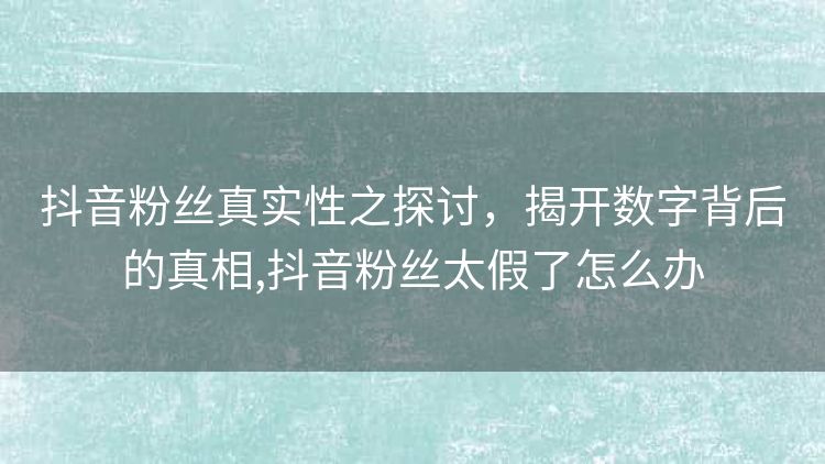 抖音粉丝真实性之探讨,揭开数字背后的真相,抖音粉丝太假了怎么办 抖音粉丝真实性之探讨,揭开数字背后的真相,抖音粉丝太假了怎么办