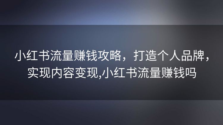 小红书流量赚钱攻略,打造个人品牌,实现内容变现,小红书流量赚钱吗 小红书流量赚钱攻略,打造个人品牌,实现内容变现,小红书流量赚钱吗