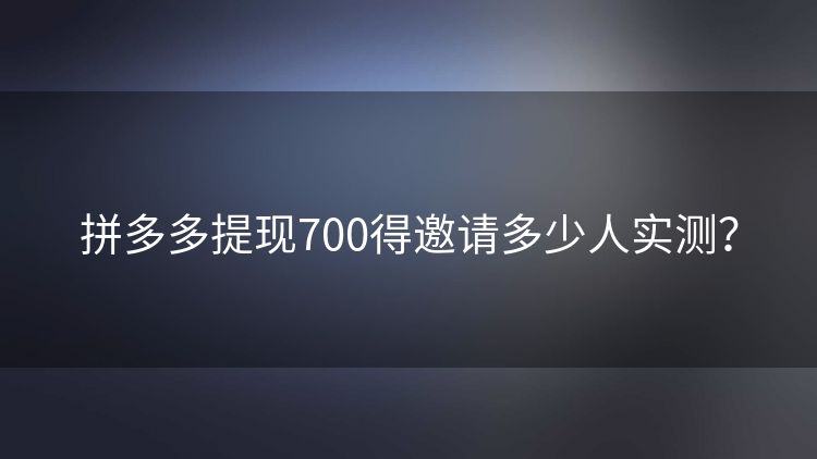 拼多多提现700得邀请多少人实测? 拼多多提现700得邀请多少人实测?