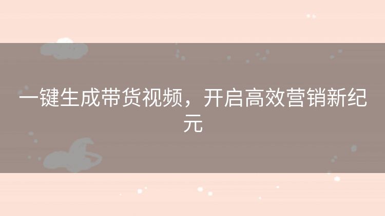 一键生成带货视频，开启高效营销新纪元