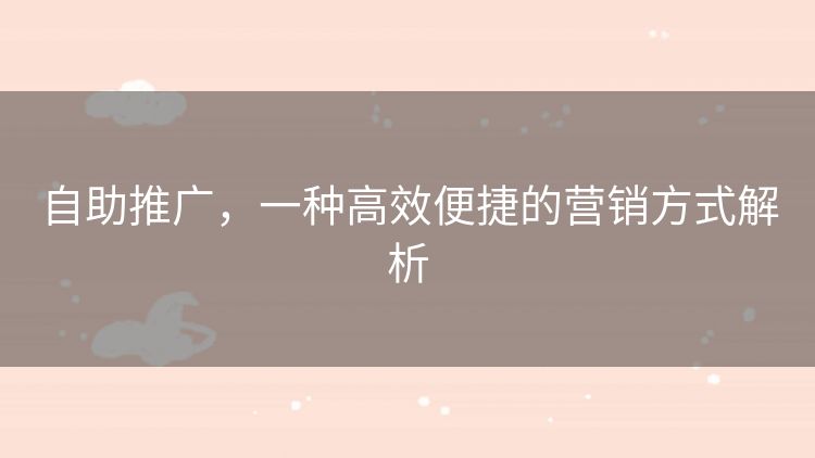 自助推广,一种高效便捷的营销方式解析 自助推广,一种高效便捷的营销方式解析