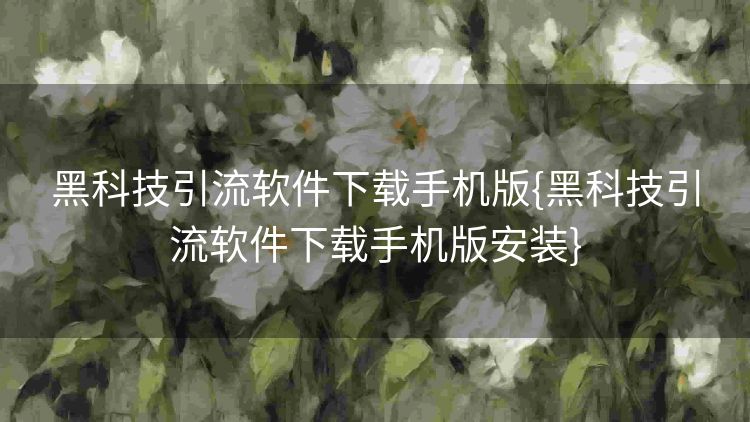 黑科技引流软件下载手机版{黑科技引流软件下载手机版安装} 黑科技引流软件下载手机版{黑科技引流软件下载手机版安装}
