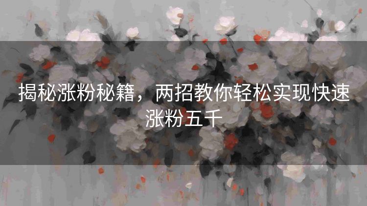 揭秘涨粉秘籍，两招教你轻松实现快速涨粉五千