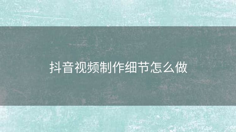 抖音视频制作细节怎么做