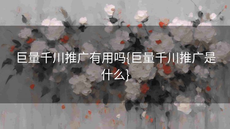 巨量千川推广有用吗{巨量千川推广是什么} 巨量千川推广有用吗{巨量千川推广是什么}