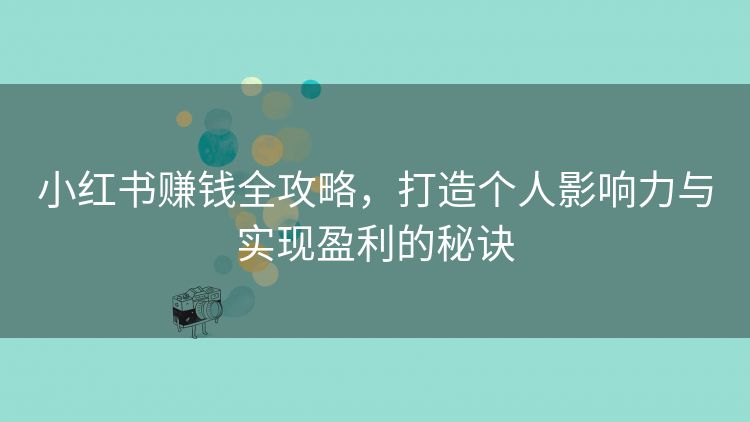 小红书赚钱全攻略,打造个人影响力与实现盈利的秘诀 小红书赚钱全攻略,打造个人影响力与实现盈利的秘诀