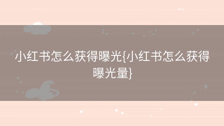 小红书怎么获得曝光{小红书怎么获得曝光量}